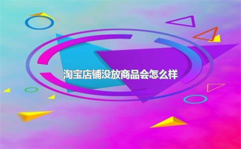 淘宝店铺未上架商品有何影响？能保留多久？详细解答