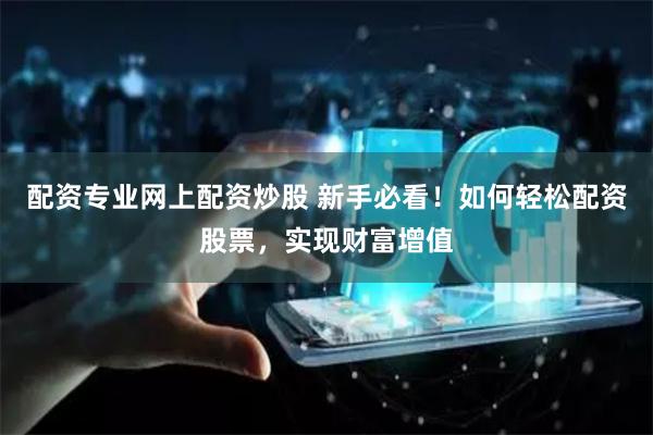 新手配资股票必知步骤：选正规平台、了解规则与设定杠杆
