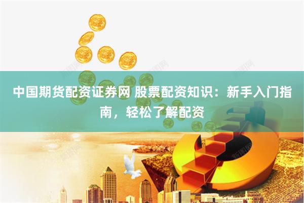 新手必看！股票配资知识及配资流程全解析