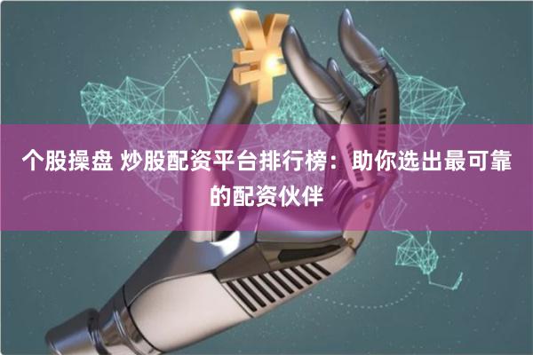 炒股配资平台排行榜：放大收益，选可靠伙伴防资金风险