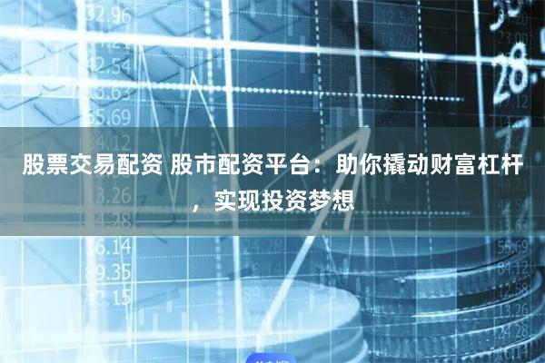 股市配资平台：撬动财富杠杆，放大投资收益与降低风险？
