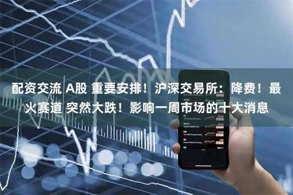 配资交流 A股 重要安排！沪深交易所：降费！最火赛道 突然大跌！影响一周市场的十大消息