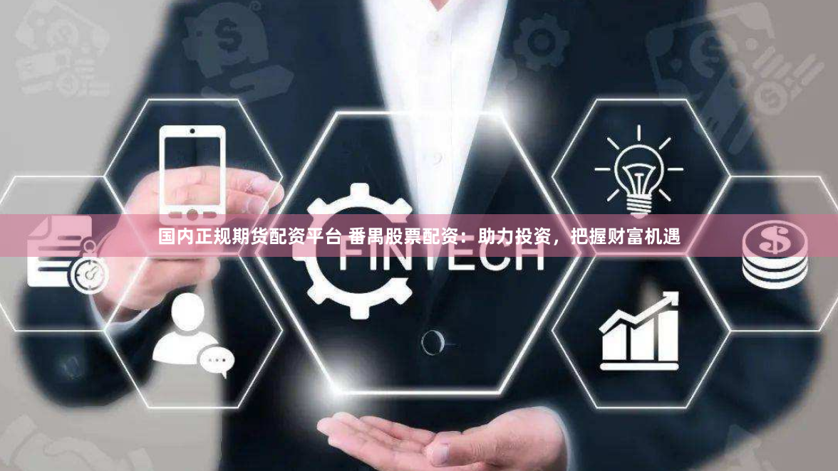 国内正规期货配资平台 番禺股票配资：助力投资，把握财富机遇