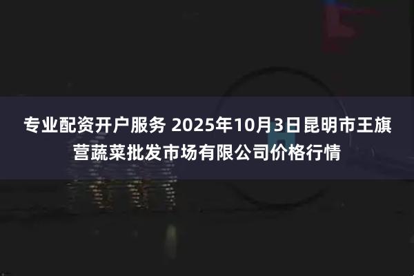 专业配资开户服务 2025年10月3日昆明市王旗营蔬菜批发市场有限公司价格行情