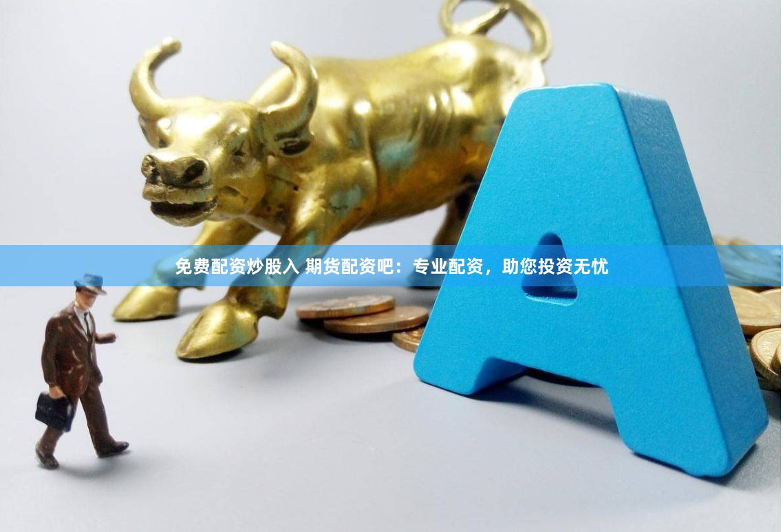 期货配资吧：专业平台，1到10倍杠杆任选
