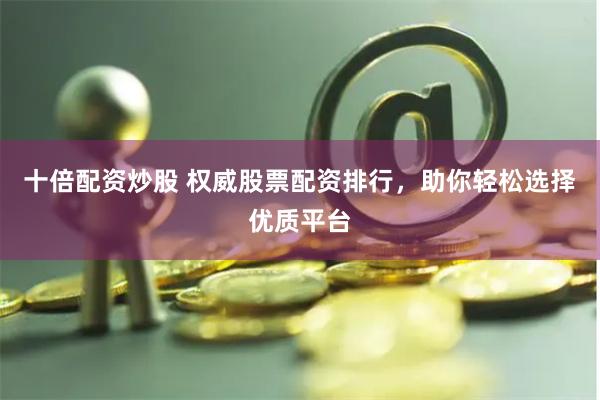 全国股票配资排行，十倍杠杆炒股平台这样选