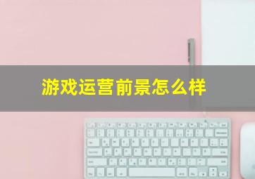 做游戏运营前景怎么样？2024年行业薪资高但竞争激烈