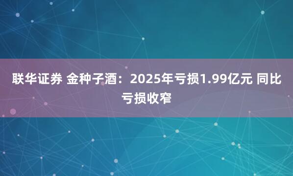 联华证券 金种子酒：2025年亏损1.99亿元 同比亏损收窄